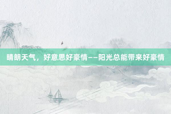 晴朗天气，好意思好豪情——阳光总能带来好豪情