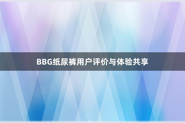 BBG纸尿裤用户评价与体验共享