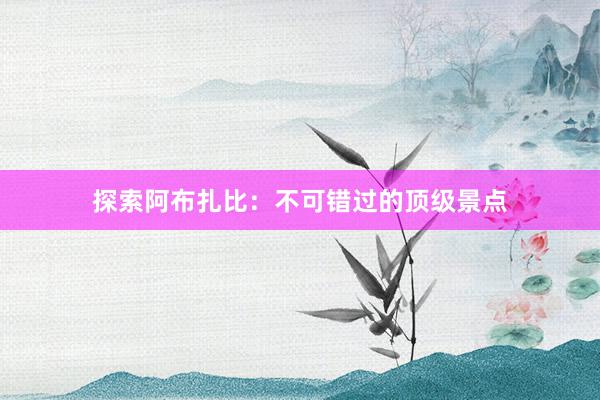 探索阿布扎比：不可错过的顶级景点